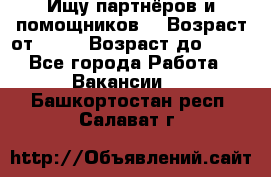 Ищу партнёров и помощников  › Возраст от ­ 16 › Возраст до ­ 35 - Все города Работа » Вакансии   . Башкортостан респ.,Салават г.
